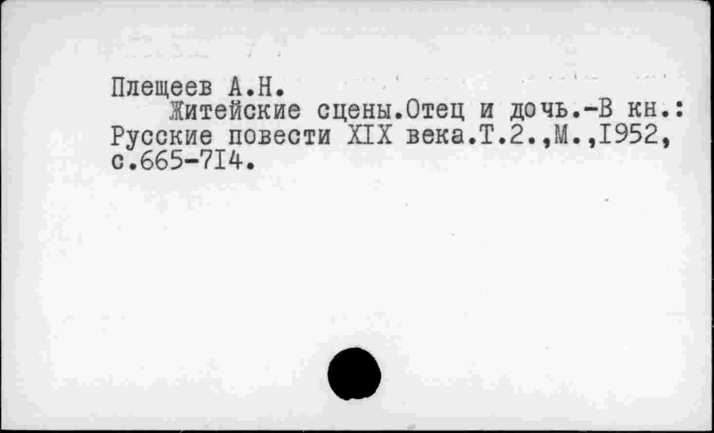 ﻿Плещеев А.Н.
Житейские сцены.Отец и дочь.-В кн.: Русские повести XIX века.Т.2.,М.,1952, с.665-714.